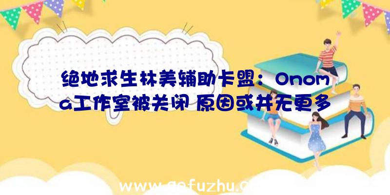 绝地求生林美辅助卡盟：Onoma工作室被关闭